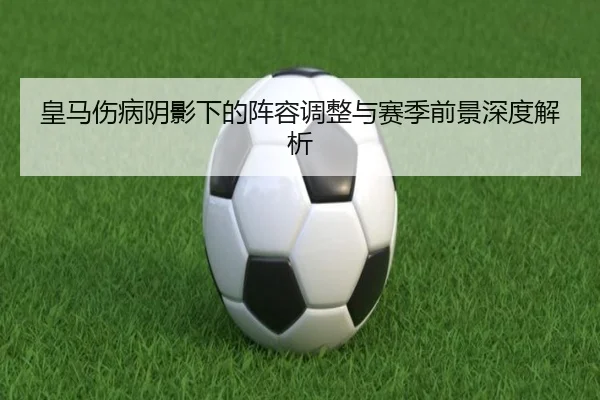 皇马伤病阴影下的阵容调整与赛季前景深度解析